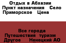 Отдых в Абхазии › Пункт назначения ­ Село Приморское › Цена ­ 1 000 - Все города Путешествия, туризм » Другое   . Ненецкий АО,Верхняя Пеша д.